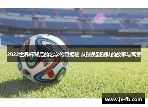 2022世界杯背后的名字传奇揭秘 从球员到球队的故事与寓意
