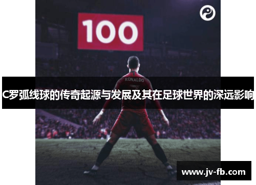 C罗弧线球的传奇起源与发展及其在足球世界的深远影响