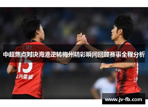 中超焦点对决海港逆转梅州精彩瞬间回顾赛事全程分析 中超焦点对决海港逆转梅州精彩瞬间回顾赛事全程分析