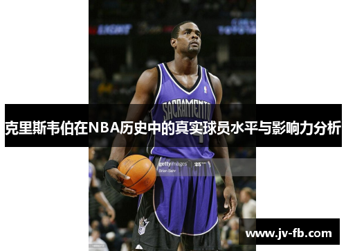 克里斯韦伯在NBA历史中的真实球员水平与影响力分析
