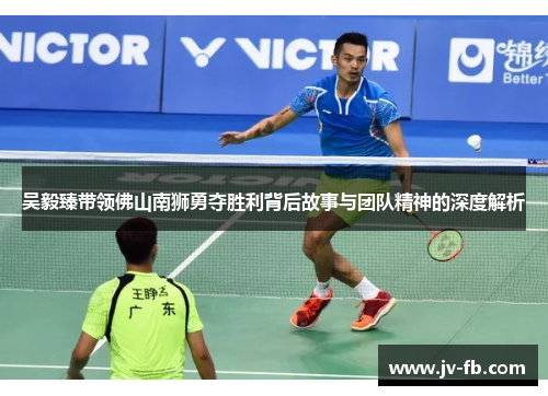 吴毅臻带领佛山南狮勇夺胜利背后故事与团队精神的深度解析 吴毅臻带领佛山南狮勇夺胜利背后故事与团队精神的深度解析