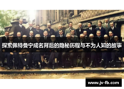 探索佩特曼宁成名背后的隐秘历程与不为人知的故事 探索佩特曼宁成名背后的隐秘历程与不为人知的故事