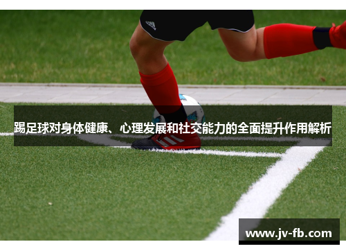 踢足球对身体健康、心理发展和社交能力的全面提升作用解析 踢足球对身体健康、心理发展和社交能力的全面提升作用解析