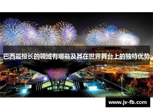 巴西最擅长的领域有哪些及其在世界舞台上的独特优势