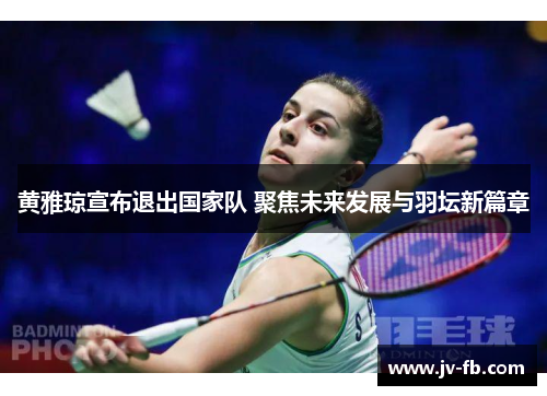 黄雅琼宣布退出国家队 聚焦未来发展与羽坛新篇章
