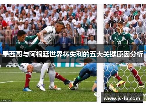 墨西哥与阿根廷世界杯失利的五大关键原因分析