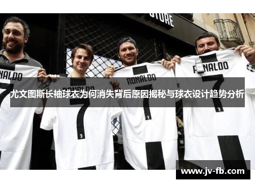 尤文图斯长袖球衣为何消失背后原因揭秘与球衣设计趋势分析