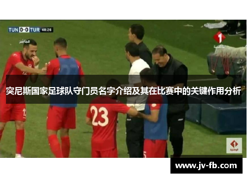 突尼斯国家足球队守门员名字介绍及其在比赛中的关键作用分析