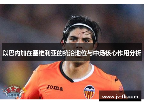 以巴内加在塞维利亚的统治地位与中场核心作用分析