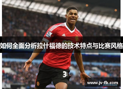 如何全面分析拉什福德的技术特点与比赛风格