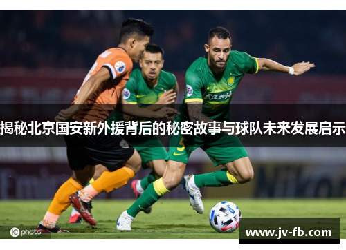 揭秘北京国安新外援背后的秘密故事与球队未来发展启示 揭秘北京国安新外援背后的秘密故事与球队未来发展启示