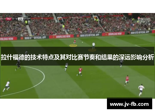 拉什福德的技术特点及其对比赛节奏和结果的深远影响分析