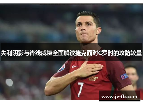 失利阴影与锋线威慑全面解读捷克面对C罗时的攻防较量