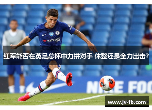 红军能否在英足总杯中力拼对手 休整还是全力出击? 红军能否在英足总杯中力拼对手 休整还是全力出击?