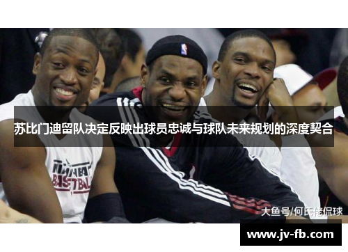 苏比门迪留队决定反映出球员忠诚与球队未来规划的深度契合