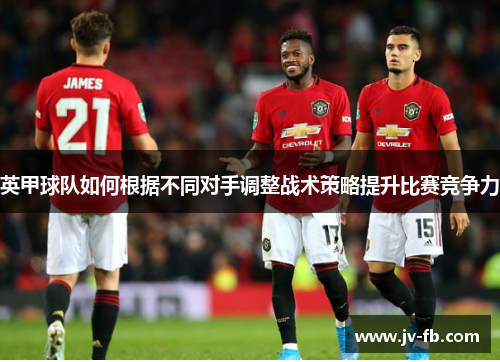 英甲球队如何根据不同对手调整战术策略提升比赛竞争力