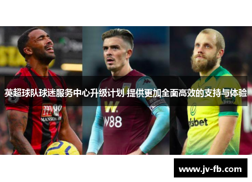 英超球队球迷服务中心升级计划 提供更加全面高效的支持与体验 英超球队球迷服务中心升级计划 提供更加全面高效的支持与体验