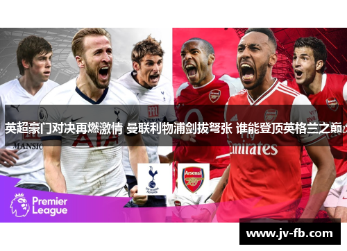 英超豪门对决再燃激情 曼联利物浦剑拔弩张 谁能登顶英格兰之巅 英超豪门对决再燃激情 曼联利物浦剑拔弩张 谁能登顶英格兰之巅