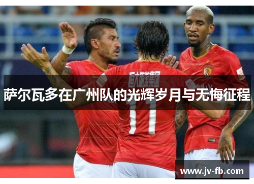 萨尔瓦多在广州队的光辉岁月与无悔征程