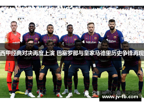 西甲经典对决再度上演 巴塞罗那与皇家马德里历史争锋再现