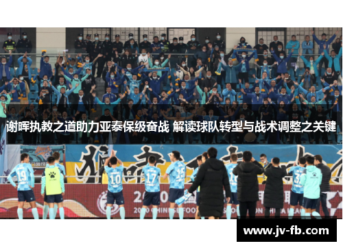 谢晖执教之道助力亚泰保级奋战 解读球队转型与战术调整之关键