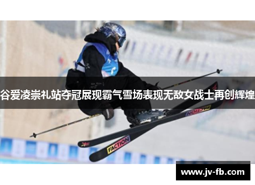 谷爱凌崇礼站夺冠展现霸气雪场表现无敌女战士再创辉煌