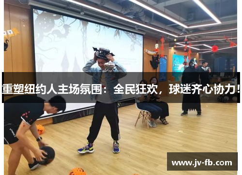 重塑纽约人主场氛围：全民狂欢，球迷齐心协力！