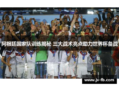 阿根廷国家队训练揭秘 三大战术亮点助力世界杯备战