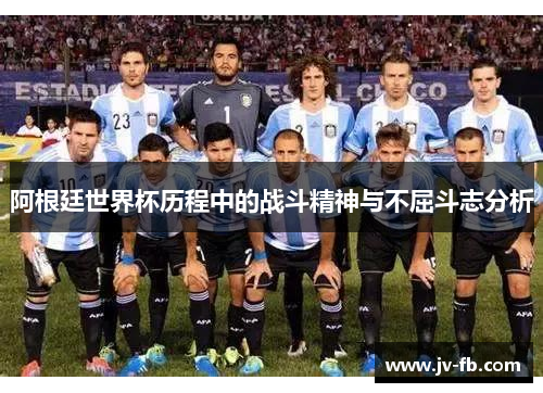 阿根廷世界杯历程中的战斗精神与不屈斗志分析 阿根廷世界杯历程中的战斗精神与不屈斗志分析