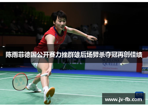陈雨菲德国公开赛力挫群雄后场劈杀夺冠再创佳绩 陈雨菲德国公开赛力挫群雄后场劈杀夺冠再创佳绩