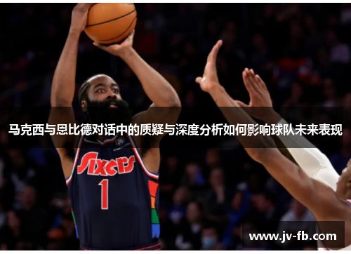 马克西与恩比德对话中的质疑与深度分析如何影响球队未来表现