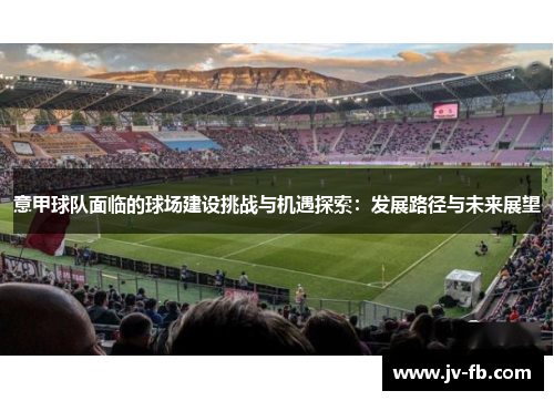 意甲球队面临的球场建设挑战与机遇探索：发展路径与未来展望