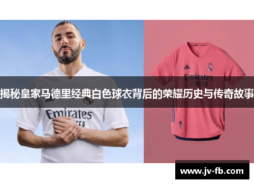 揭秘皇家马德里经典白色球衣背后的荣耀历史与传奇故事 揭秘皇家马德里经典白色球衣背后的荣耀历史与传奇故事