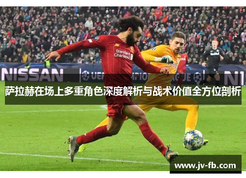 萨拉赫在场上多重角色深度解析与战术价值全方位剖析
