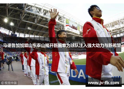 马德鲁加加盟山东泰山揭开新篇章为球队注入强大动力与新希望