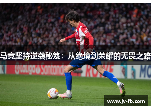 马竞坚持逆袭秘笈:从绝境到荣耀的无畏之路 马竞坚持逆袭秘笈:从绝境到荣耀的无畏之路