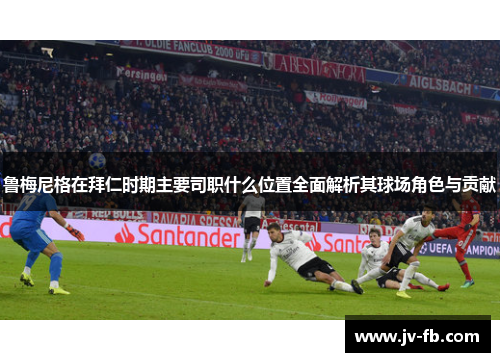 鲁梅尼格在拜仁时期主要司职什么位置全面解析其球场角色与贡献
