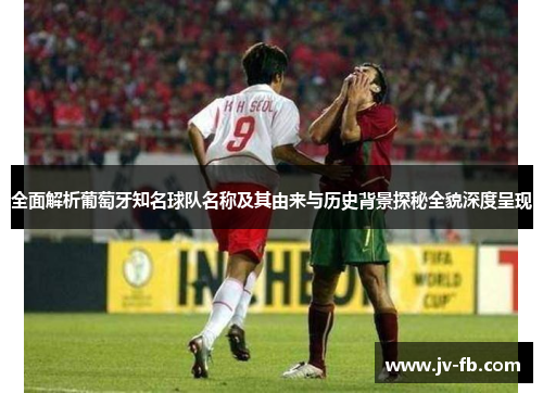 全面解析葡萄牙知名球队名称及其由来与历史背景探秘全貌深度呈现