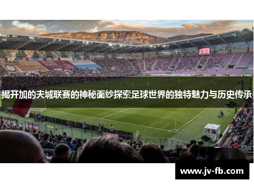揭开加的夫城联赛的神秘面纱探索足球世界的独特魅力与历史传承 揭开加的夫城联赛的神秘面纱探索足球世界的独特魅力与历史传承