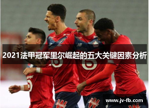 2021法甲冠军里尔崛起的五大关键因素分析