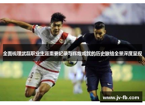 全面梳理武磊职业生涯重要纪录与辉煌成就的历史脉络全景深度呈现 全面梳理武磊职业生涯重要纪录与辉煌成就的历史脉络全景深度呈现