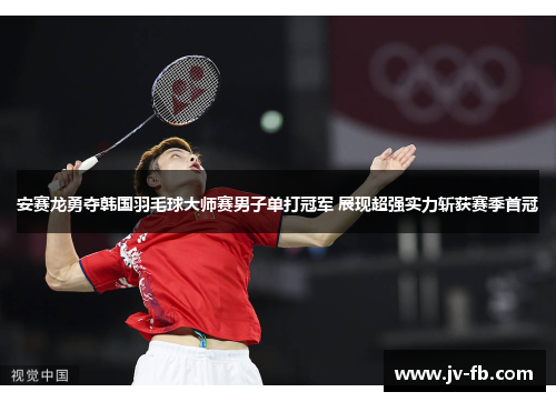 安赛龙勇夺韩国羽毛球大师赛男子单打冠军 展现超强实力斩获赛季首冠