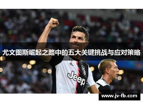 尤文图斯崛起之路中的五大关键挑战与应对策略 尤文图斯崛起之路中的五大关键挑战与应对策略