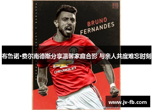 布鲁诺·费尔南德斯分享温馨家庭合影 与亲人共度难忘时刻 布鲁诺·费尔南德斯分享温馨家庭合影 与亲人共度难忘时刻