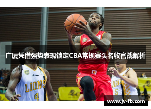 广厦凭借强势表现锁定CBA常规赛头名收官战解析 广厦凭借强势表现锁定CBA常规赛头名收官战解析