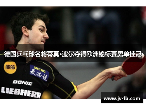 德国乒乓球名将蒂莫·波尔夺得欧洲锦标赛男单桂冠