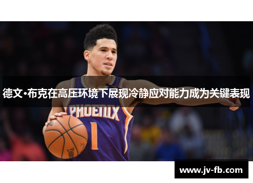 德文·布克在高压环境下展现冷静应对能力成为关键表现
