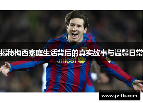 揭秘梅西家庭生活背后的真实故事与温馨日常