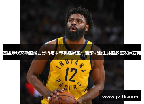 杰里米埃文斯的潜力分析与未来机遇展望:篮球职业生涯的多重发展方向 杰里米埃文斯的潜力分析与未来机遇展望:篮球职业生涯的多重发展方向