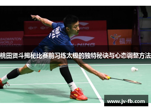 桃田贤斗揭秘比赛前习练太极的独特秘诀与心态调整方法 桃田贤斗揭秘比赛前习练太极的独特秘诀与心态调整方法